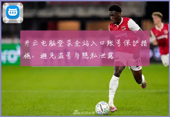 开云电脑登录全站入口账号保护措施，避免盗号与隐私泄露