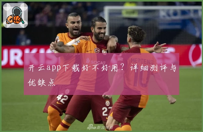 开云app下载好不好用？详细测评与优缺点
