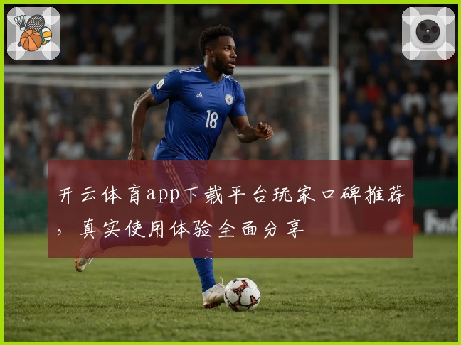 开云体育app下载平台玩家口碑推荐，真实使用体验全面分享