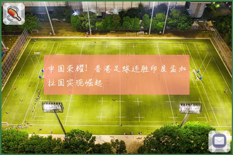 中国荣耀!香港足球连胜印度孟加拉国实现崛起