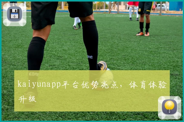 kaiyunapp平台优势亮点，体育体验升级