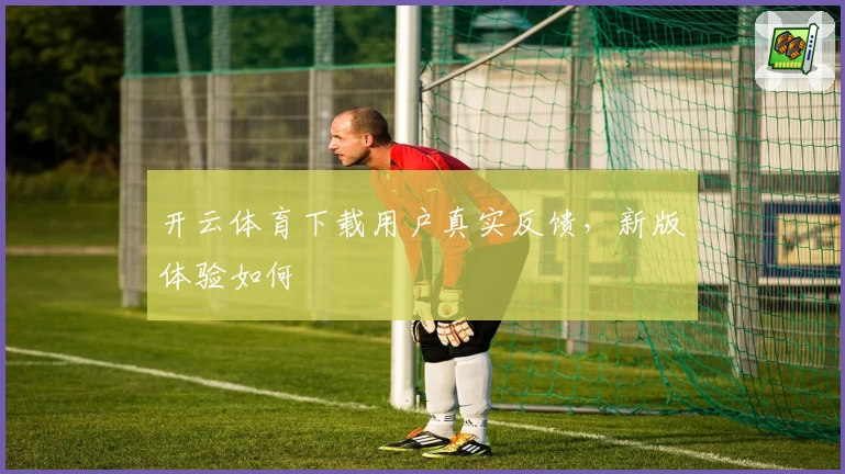 开云体育下载用户真实反馈，新版体验如何