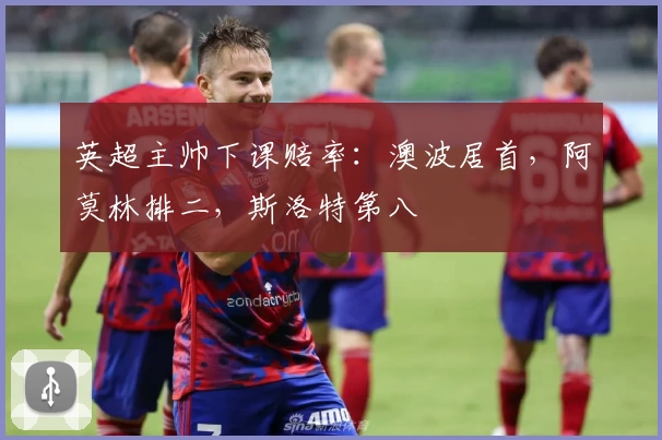 英超主帅下课赔率：澳波居首，阿莫林排二，斯洛特第八