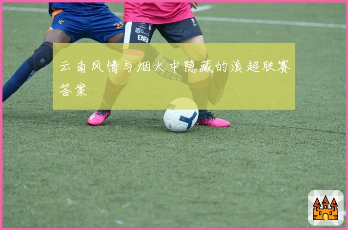 云南风情与烟火中隐藏的滇超联赛答案