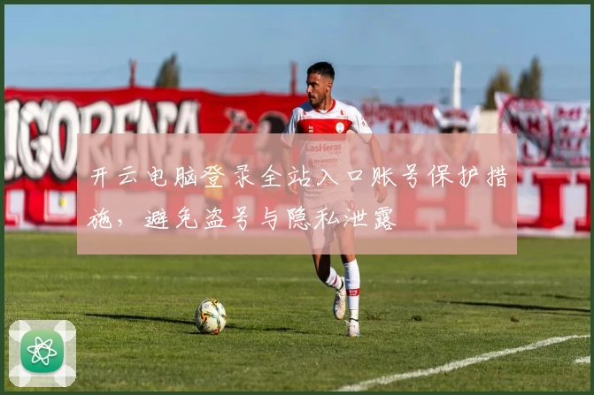 开云电脑登录全站入口账号保护措施，避免盗号与隐私泄露