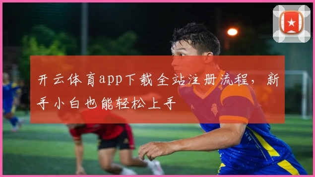 开云体育app下载全站注册流程，新手小白也能轻松上手