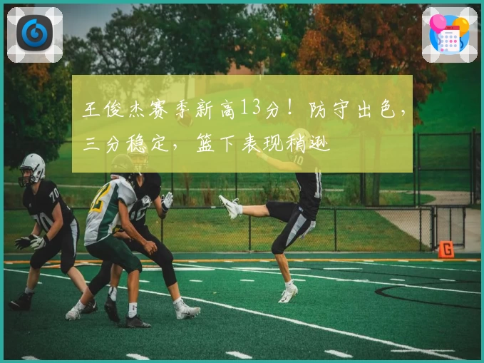 王俊杰赛季新高13分！防守出色，三分稳定，篮下表现稍逊