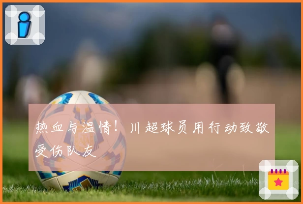 热血与温情！川超球员用行动致敬受伤队友