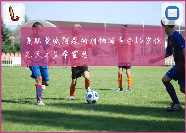 曼联曼城阿森纳利物浦争夺16岁德乙天才艾希霍恩