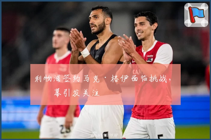 利物浦签约马克·格伊面临挑战，内幕引发关注