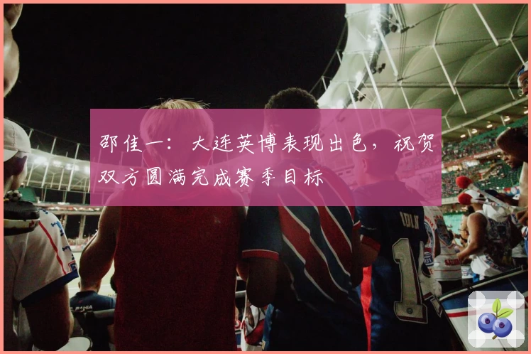 邵佳一：大连英博表现出色，祝贺双方圆满完成赛季目标