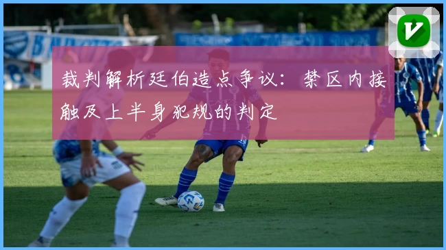 裁判解析廷伯造点争议：禁区内接触及上半身犯规的判定