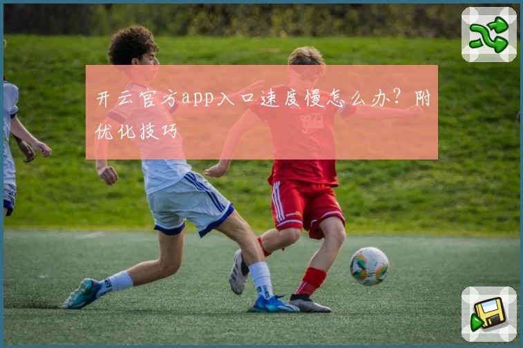 开云官方app入口速度慢怎么办？附优化技巧