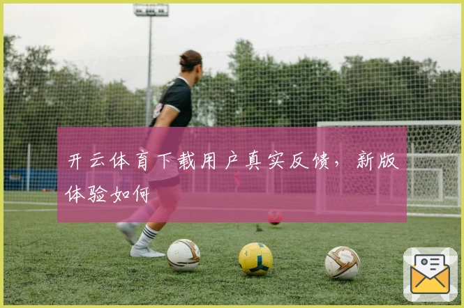 开云体育下载用户真实反馈，新版体验如何