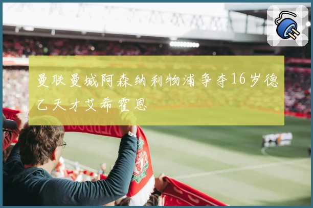 曼联曼城阿森纳利物浦争夺16岁德乙天才艾希霍恩