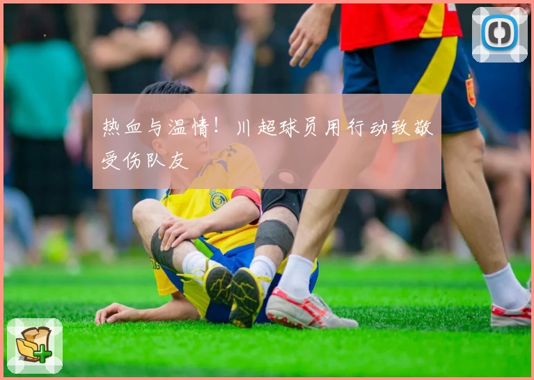 热血与温情！川超球员用行动致敬受伤队友