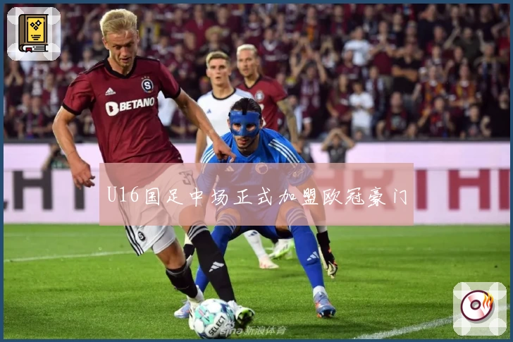 U16国足中场正式加盟欧冠豪门