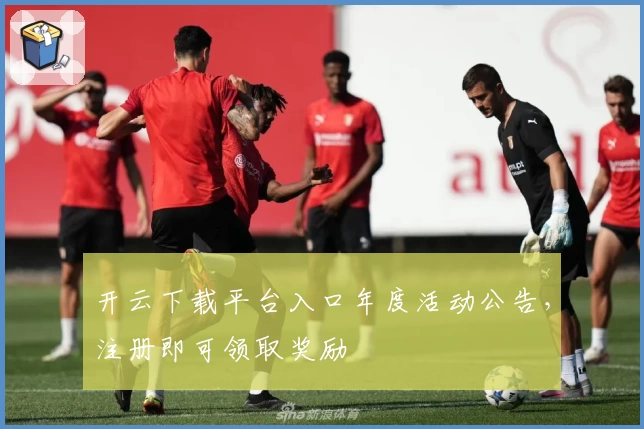 开云下载平台入口年度活动公告，注册即可领取奖励