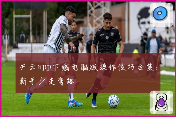 开云app下载电脑版操作技巧合集，新手少走弯路