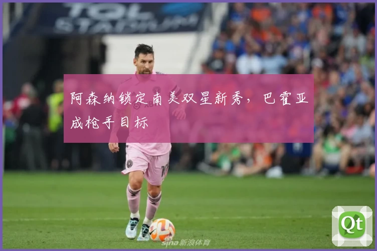 阿森纳锁定南美双星新秀，巴霍亚成枪手目标