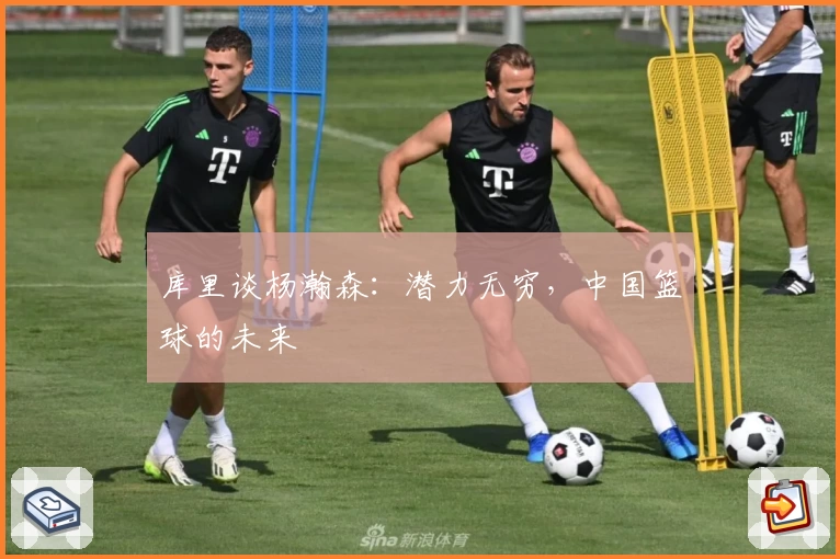 库里谈杨瀚森：潜力无穷，中国篮球的未来