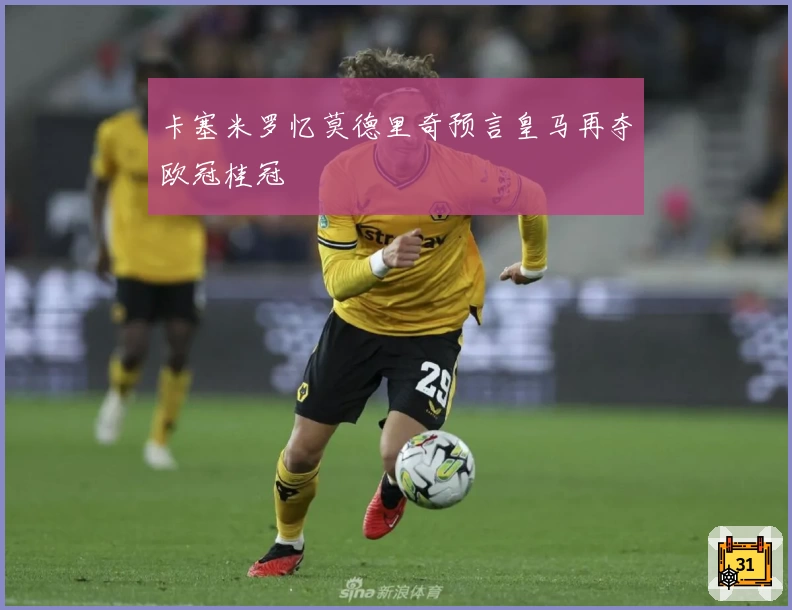 卡塞米罗忆莫德里奇预言皇马再夺欧冠桂冠