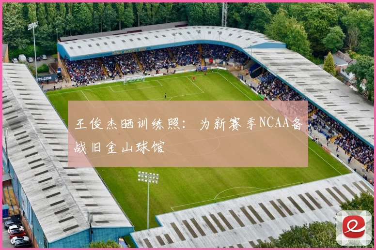 王俊杰晒训练照：为新赛季NCAA备战旧金山球馆