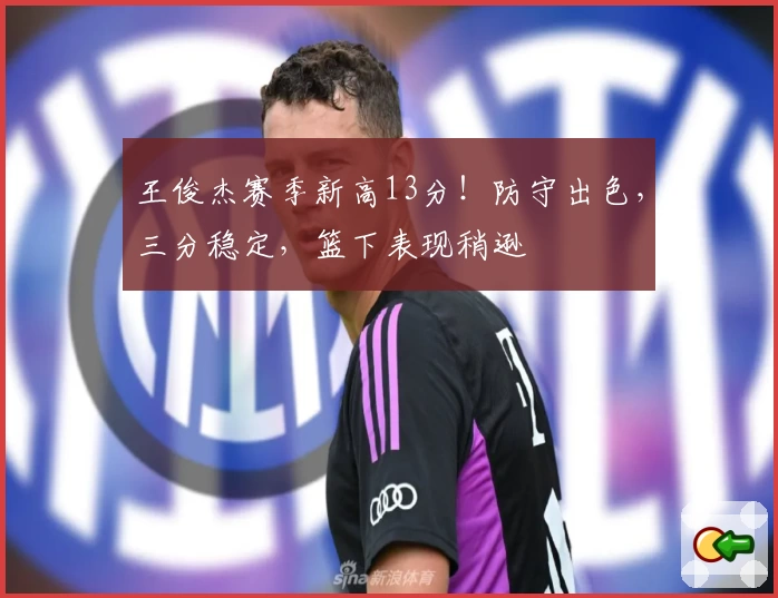 王俊杰赛季新高13分！防守出色，三分稳定，篮下表现稍逊