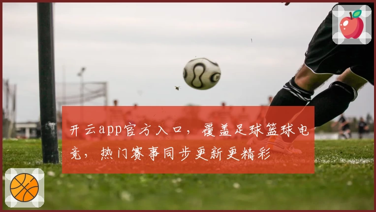 开云app官方入口，覆盖足球篮球电竞，热门赛事同步更新更精彩