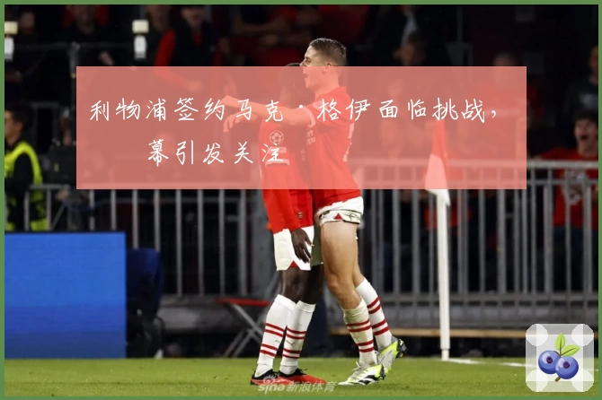 利物浦签约马克·格伊面临挑战，内幕引发关注