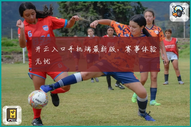 开云入口手机端最新版,赛事体验无忧