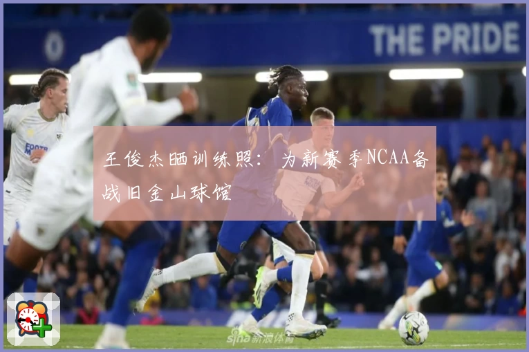 王俊杰晒训练照：为新赛季NCAA备战旧金山球馆
