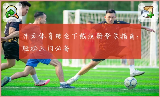开云体育综合下载注册登录指南，轻松入门必备